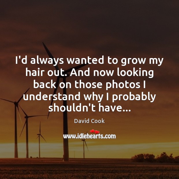 I’d always wanted to grow my hair out. And now looking back David Cook Picture Quote