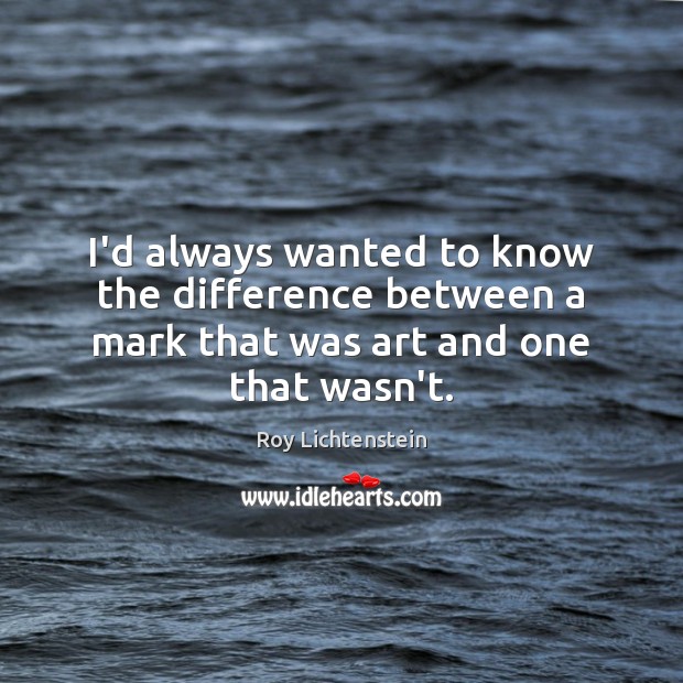 I’d always wanted to know the difference between a mark that was art and one that wasn’t. Roy Lichtenstein Picture Quote