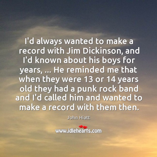 I’d always wanted to make a record with Jim Dickinson, and I’d John Hiatt Picture Quote