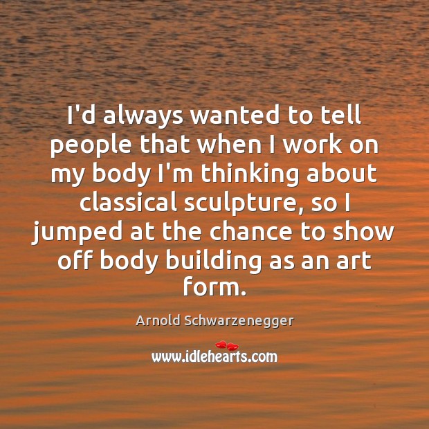 I’d always wanted to tell people that when I work on my Arnold Schwarzenegger Picture Quote
