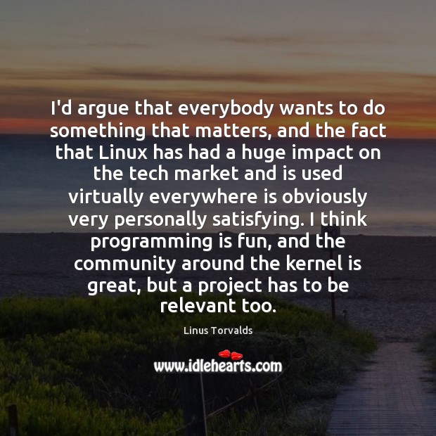 I’d argue that everybody wants to do something that matters, and the Linus Torvalds Picture Quote