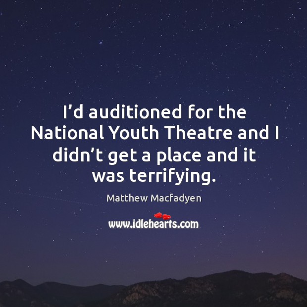 I’d auditioned for the national youth theatre and I didn’t get a place and it was terrifying. Matthew Macfadyen Picture Quote