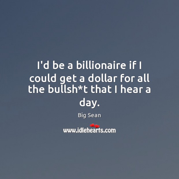 I’d be a billionaire if I could get a dollar for all the bullsh*t that I hear a day. Image