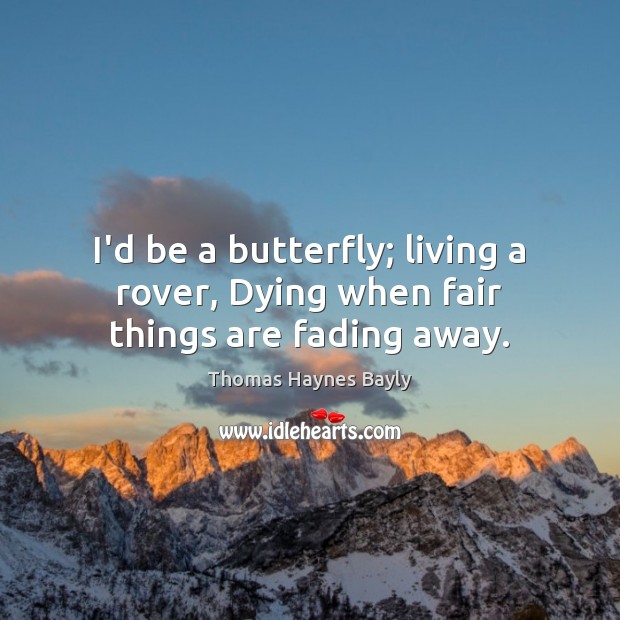 I’d be a butterfly; living a rover, Dying when fair things are fading away. Thomas Haynes Bayly Picture Quote