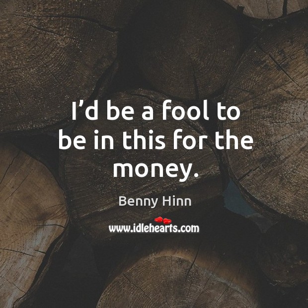 I’d be a fool to be in this for the money. Benny Hinn Picture Quote