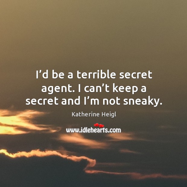 I’d be a terrible secret agent. I can’t keep a secret and I’m not sneaky. Katherine Heigl Picture Quote