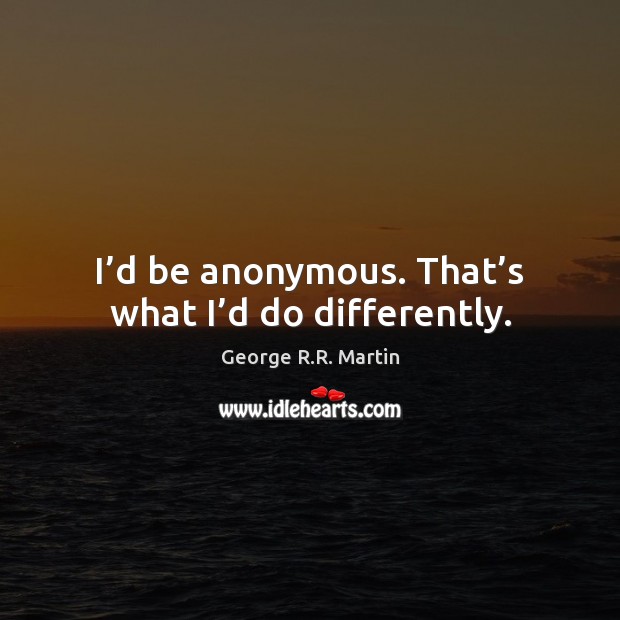 I’d be anonymous. That’s what I’d do differently. George R.R. Martin Picture Quote