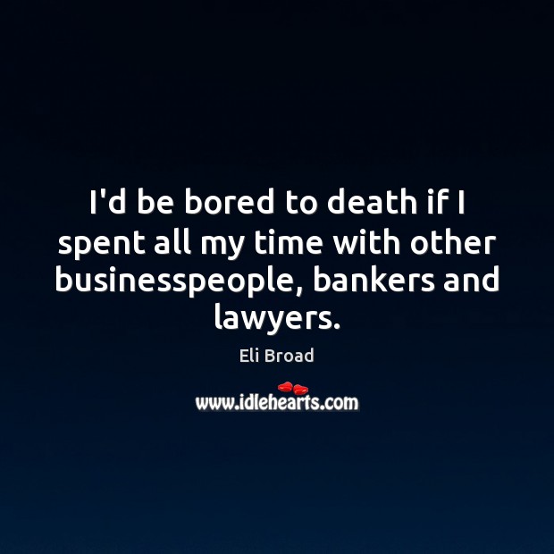 I’d be bored to death if I spent all my time with Eli Broad Picture Quote