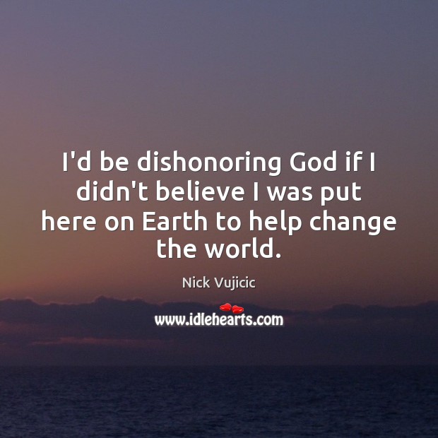 I’d be dishonoring God if I didn’t believe I was put here Nick Vujicic Picture Quote