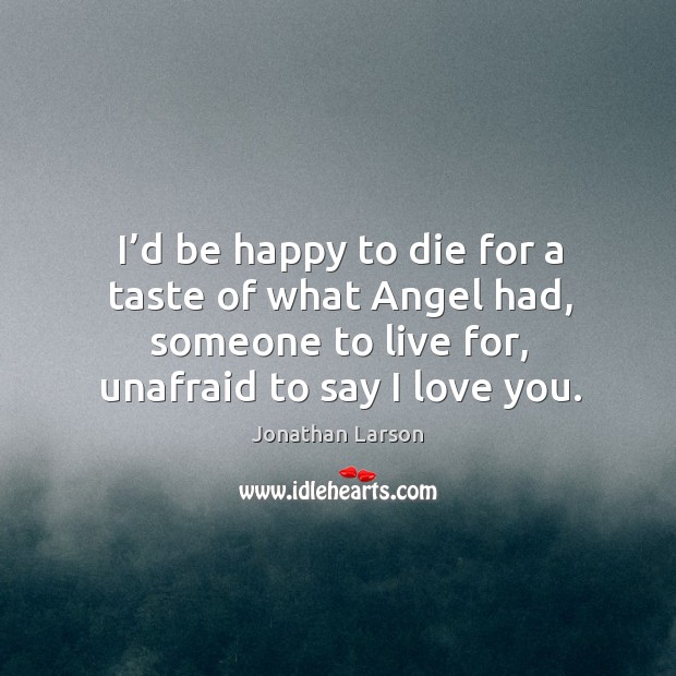 I’d be happy to die for a taste of what angel had, someone to live for, unafraid to say I love you. Jonathan Larson Picture Quote