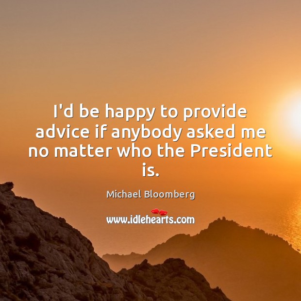 I’d be happy to provide advice if anybody asked me no matter who the President is. Michael Bloomberg Picture Quote