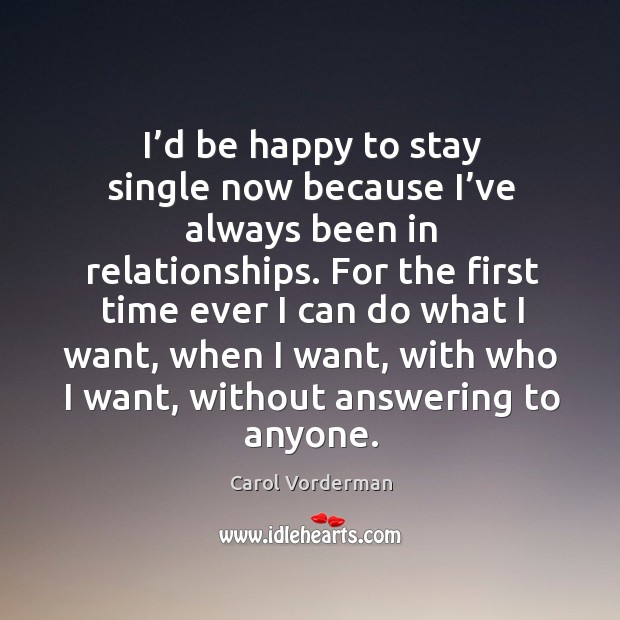 I’d be happy to stay single now because I’ve always been in relationships. Carol Vorderman Picture Quote