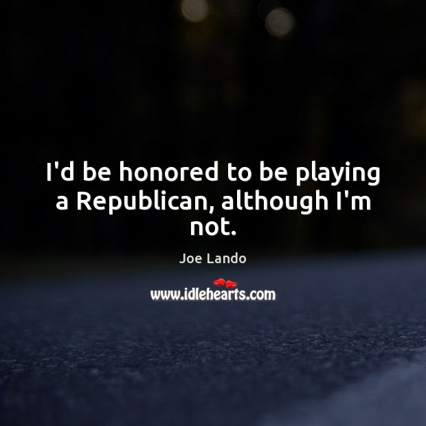 I’d be honored to be playing a Republican, although I’m not. Image