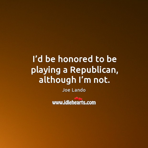 I’d be honored to be playing a republican, although I’m not. Joe Lando Picture Quote