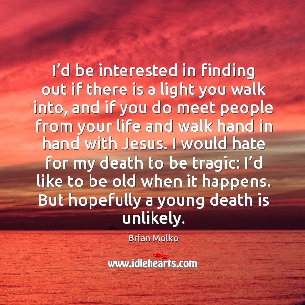 I’d be interested in finding out if there is a light you walk into, and if you do meet people from your Death Quotes Image