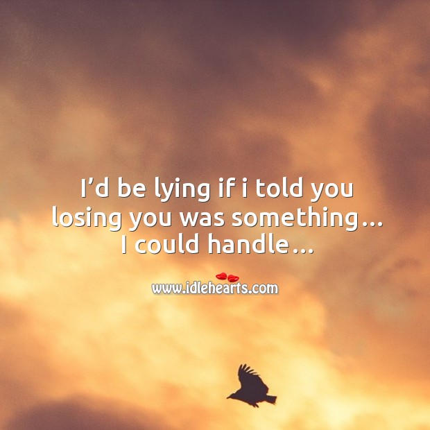 I’d be lying if I told you losing you was something… I could handle… Image