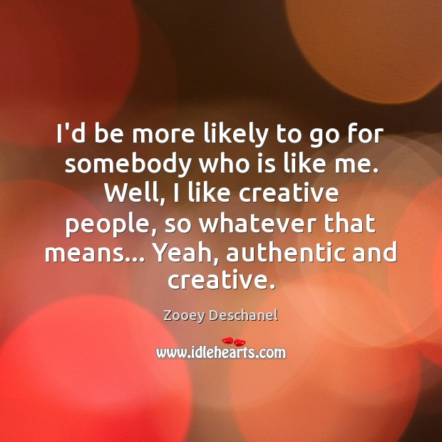 I’d be more likely to go for somebody who is like me. Zooey Deschanel Picture Quote
