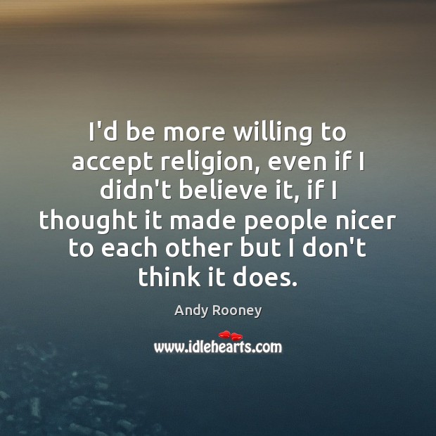I’d be more willing to accept religion, even if I didn’t believe Image