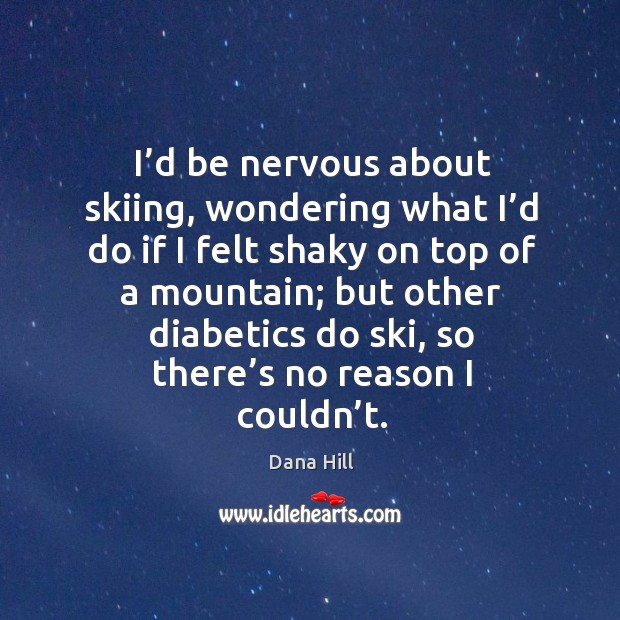I’d be nervous about skiing, wondering what I’d do if I felt shaky on top of a mountain Dana Hill Picture Quote