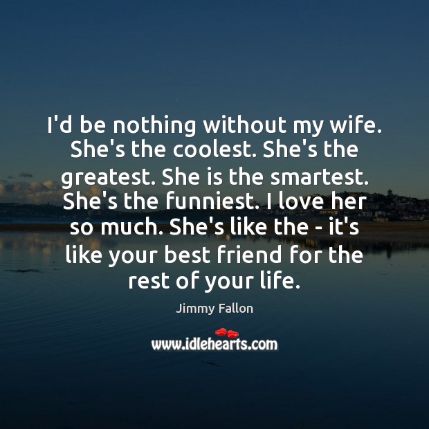 I’d be nothing without my wife. She’s the coolest. She’s the greatest. Jimmy Fallon Picture Quote