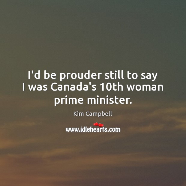 I’d be prouder still to say I was Canada’s 10th woman prime minister. Kim Campbell Picture Quote