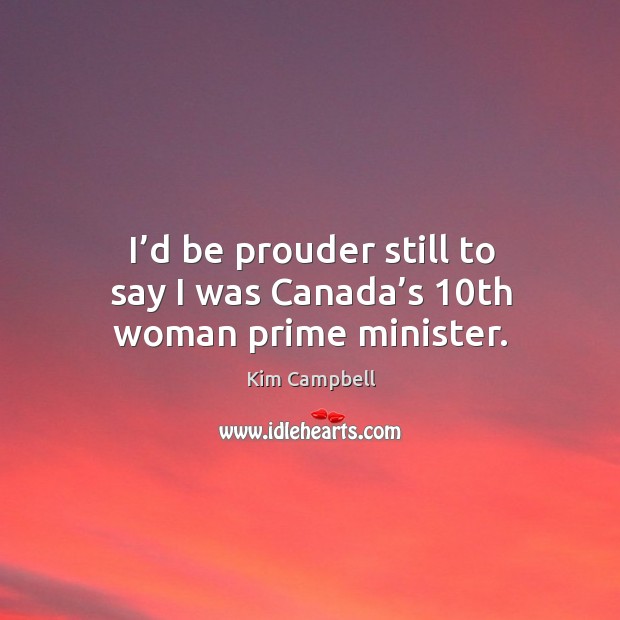 I’d be prouder still to say I was canada’s 10th woman prime minister. Kim Campbell Picture Quote