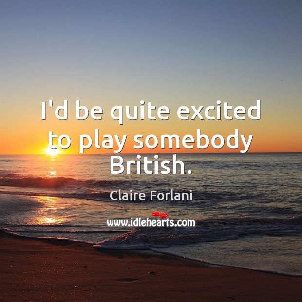 I’d be quite excited to play somebody British. Claire Forlani Picture Quote