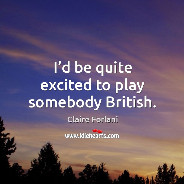 I’d be quite excited to play somebody british. Image