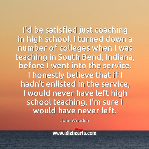 I’d be satisfied just coaching in high school. I turned down a John Wooden Picture Quote