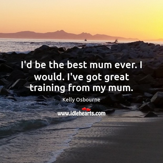 I’d be the best mum ever. I would. I’ve got great training from my mum. Kelly Osbourne Picture Quote