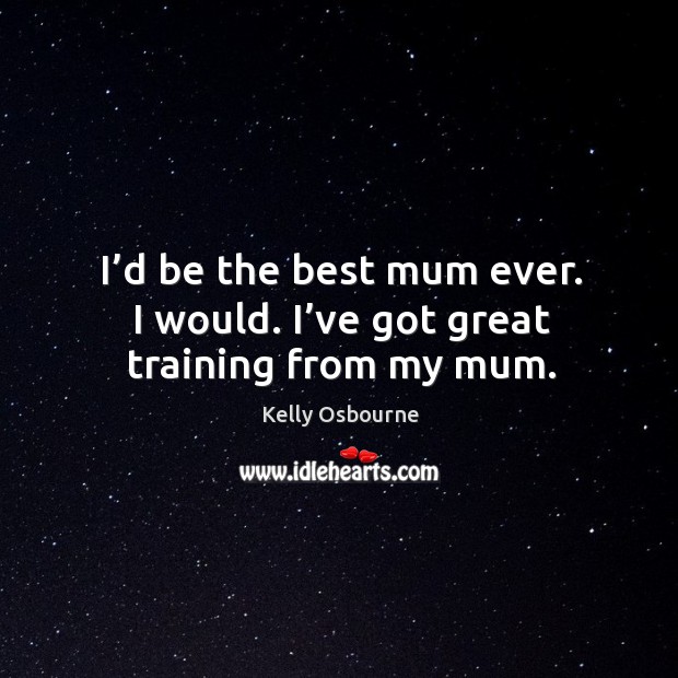I’d be the best mum ever. I would. I’ve got great training from my mum. Image