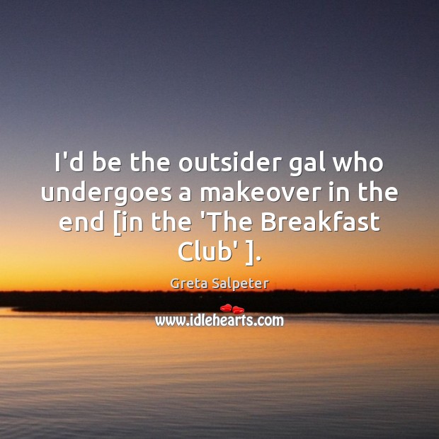 I’d be the outsider gal who undergoes a makeover in the end [ Greta Salpeter Picture Quote