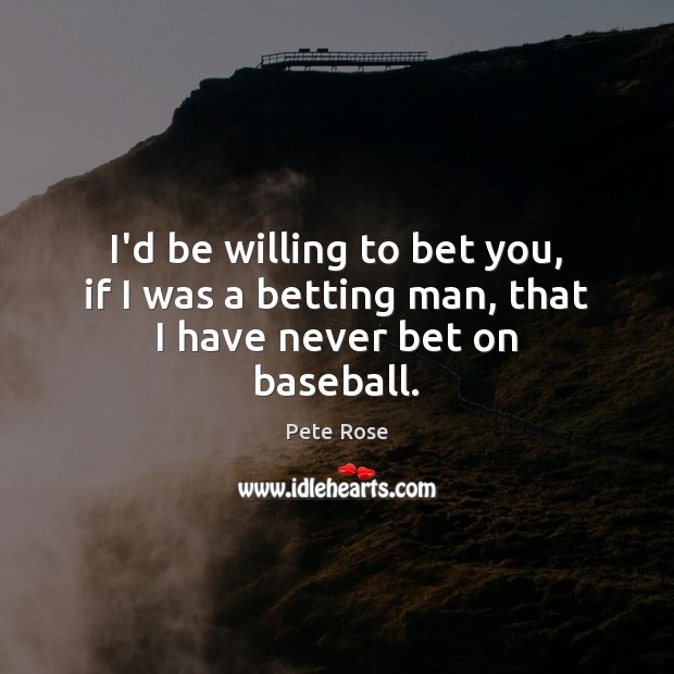 I’d be willing to bet you, if I was a betting man, that I have never bet on baseball. Pete Rose Picture Quote