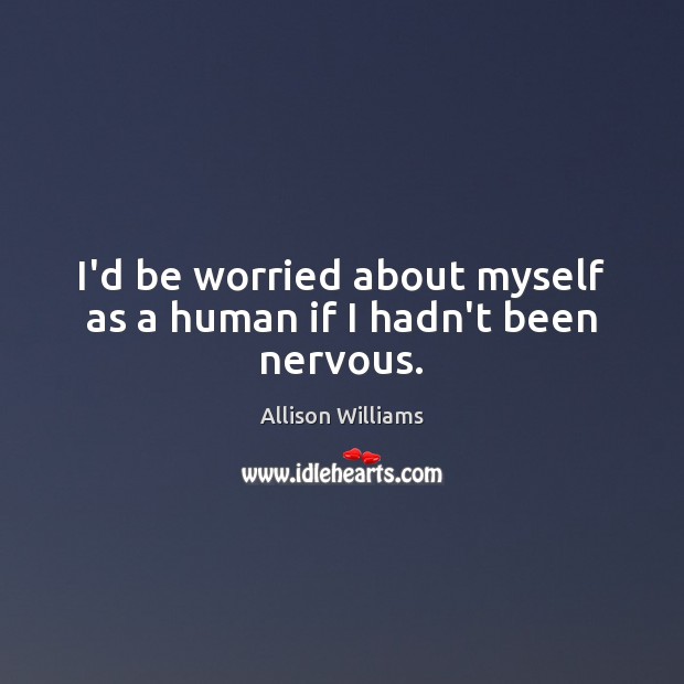I’d be worried about myself as a human if I hadn’t been nervous. Image
