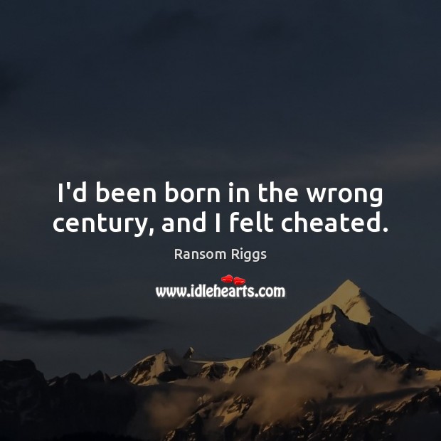 I’d been born in the wrong century, and I felt cheated. 