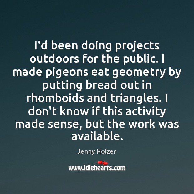 I’d been doing projects outdoors for the public. I made pigeons eat Jenny Holzer Picture Quote