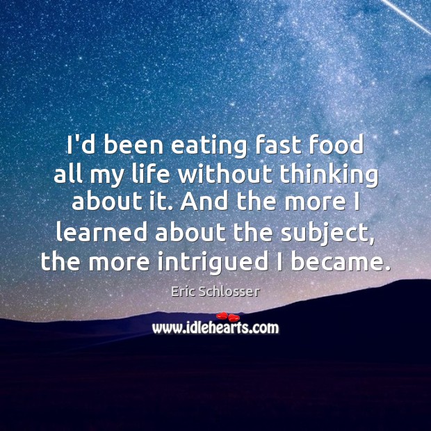 I’d been eating fast food all my life without thinking about it. Eric Schlosser Picture Quote