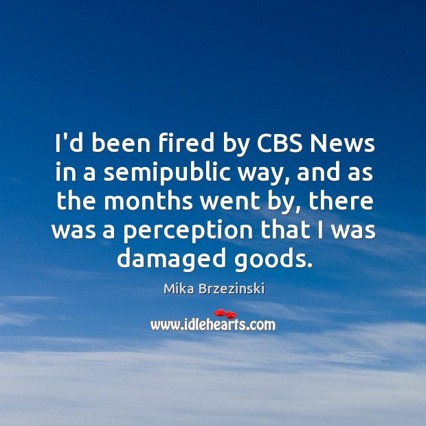 I’d been fired by CBS News in a semipublic way, and as Mika Brzezinski Picture Quote