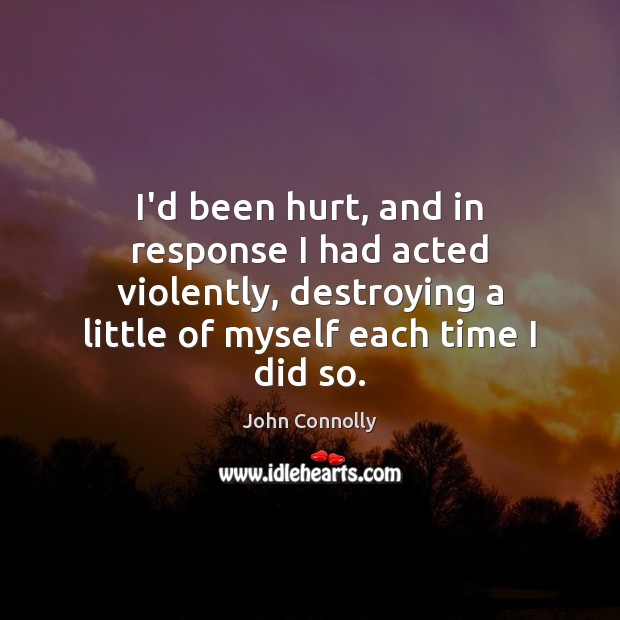 I’d been hurt, and in response I had acted violently, destroying a Hurt Quotes Image