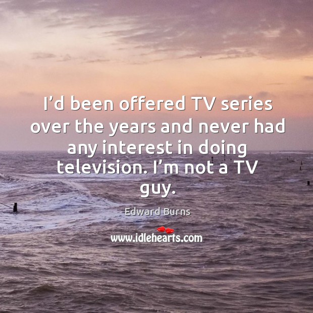I’d been offered tv series over the years and never had any interest in doing television. I’m not a tv guy. Edward Burns Picture Quote