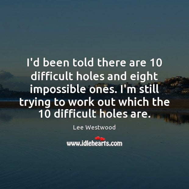 I’d been told there are 10 difficult holes and eight impossible ones. I’m Image