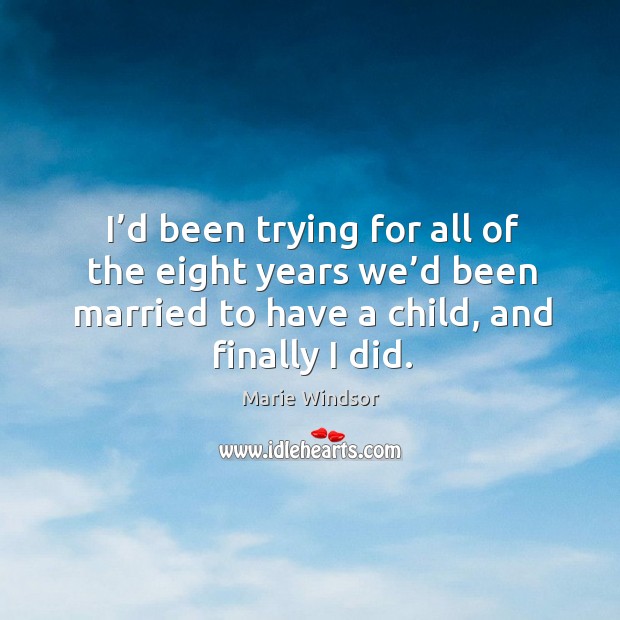 I’d been trying for all of the eight years we’d been married to have a child, and finally I did. Marie Windsor Picture Quote