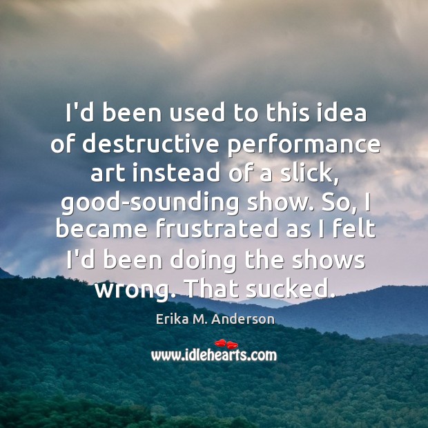 I’d been used to this idea of destructive performance art instead of Erika M. Anderson Picture Quote