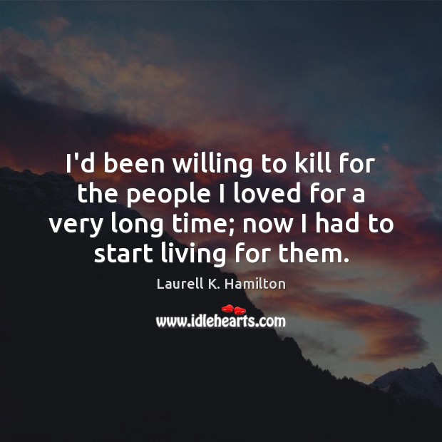 I’d been willing to kill for the people I loved for a Laurell K. Hamilton Picture Quote