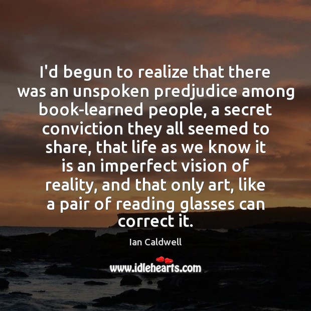 I’d begun to realize that there was an unspoken predjudice among book-learned Ian Caldwell Picture Quote