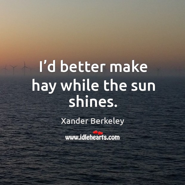 I’d better make hay while the sun shines. Xander Berkeley Picture Quote