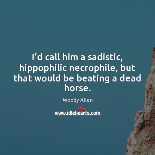 I’d call him a sadistic, hippophilic necrophile, but that would be beating a dead horse. Image