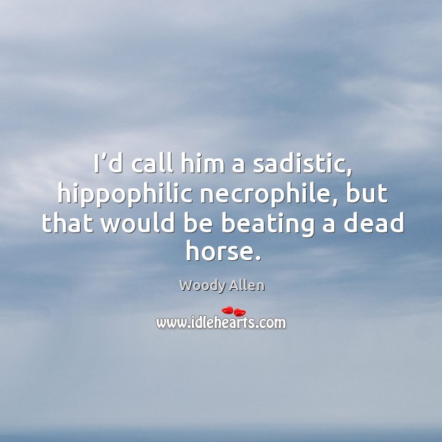 I’d call him a sadistic, hippophilic necrophile, but that would be beating a dead horse. Image