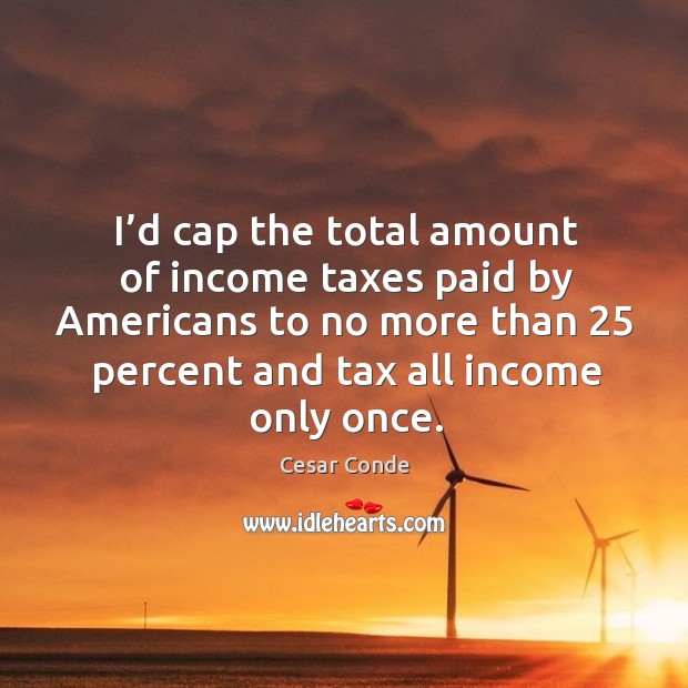 I’d cap the total amount of income taxes paid by americans to no more than 25 percent and tax all income only once. Income Quotes Image