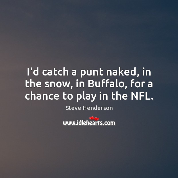 I’d catch a punt naked, in the snow, in Buffalo, for a chance to play in the NFL. Steve Henderson Picture Quote